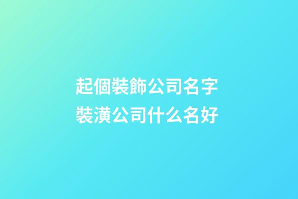 起個裝飾公司名字 裝潢公司什么名好-第1張-公司起名-玄機派
